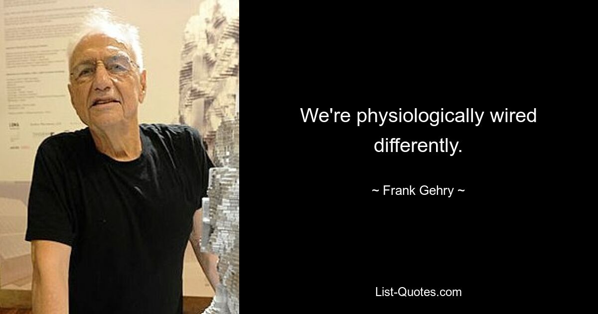 Wir sind physiologisch anders verdrahtet. — © Frank Gehry 