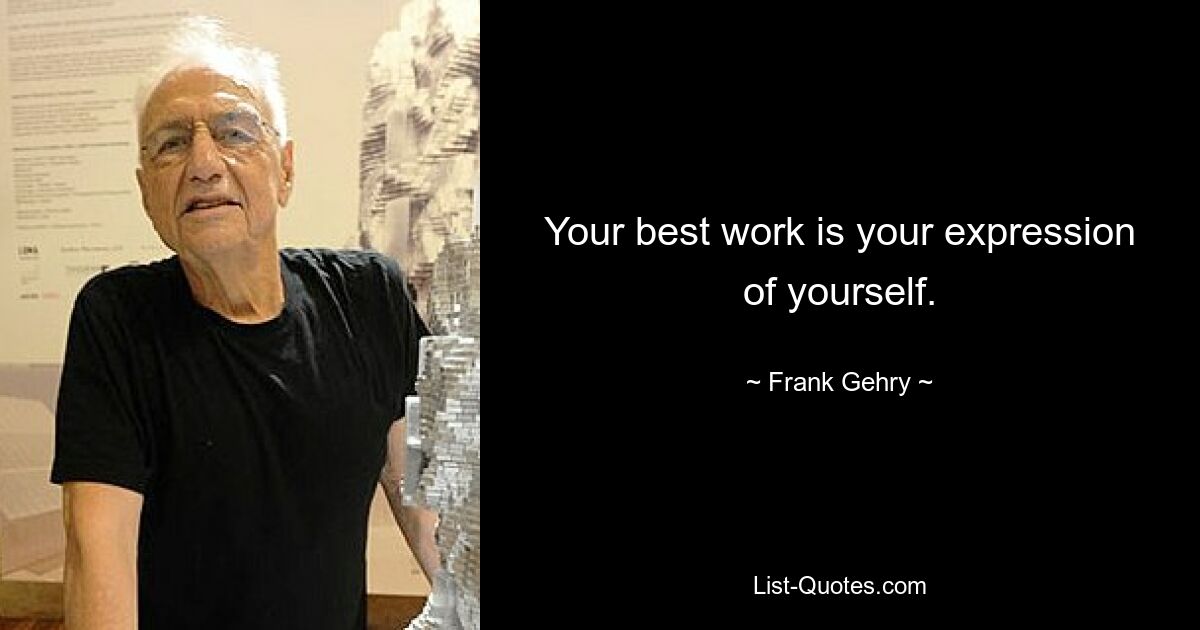 Your best work is your expression of yourself. — © Frank Gehry