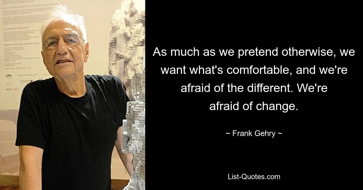 As much as we pretend otherwise, we want what's comfortable, and we're afraid of the different. We're afraid of change. — © Frank Gehry