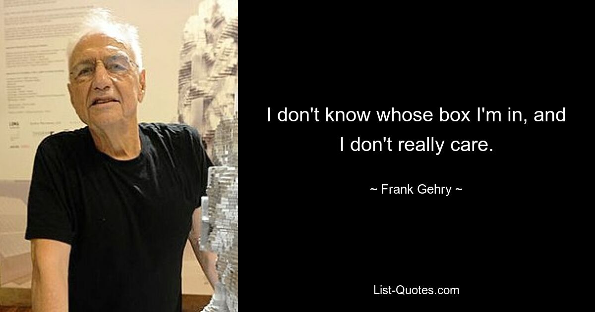 I don't know whose box I'm in, and I don't really care. — © Frank Gehry