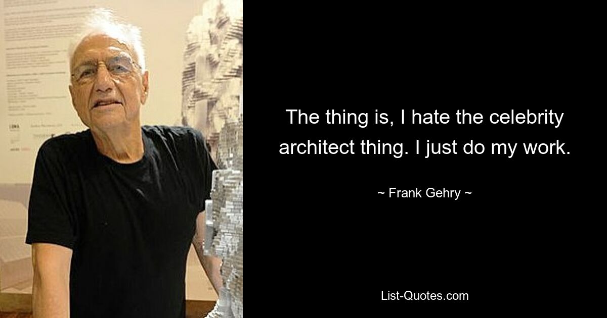 The thing is, I hate the celebrity architect thing. I just do my work. — © Frank Gehry