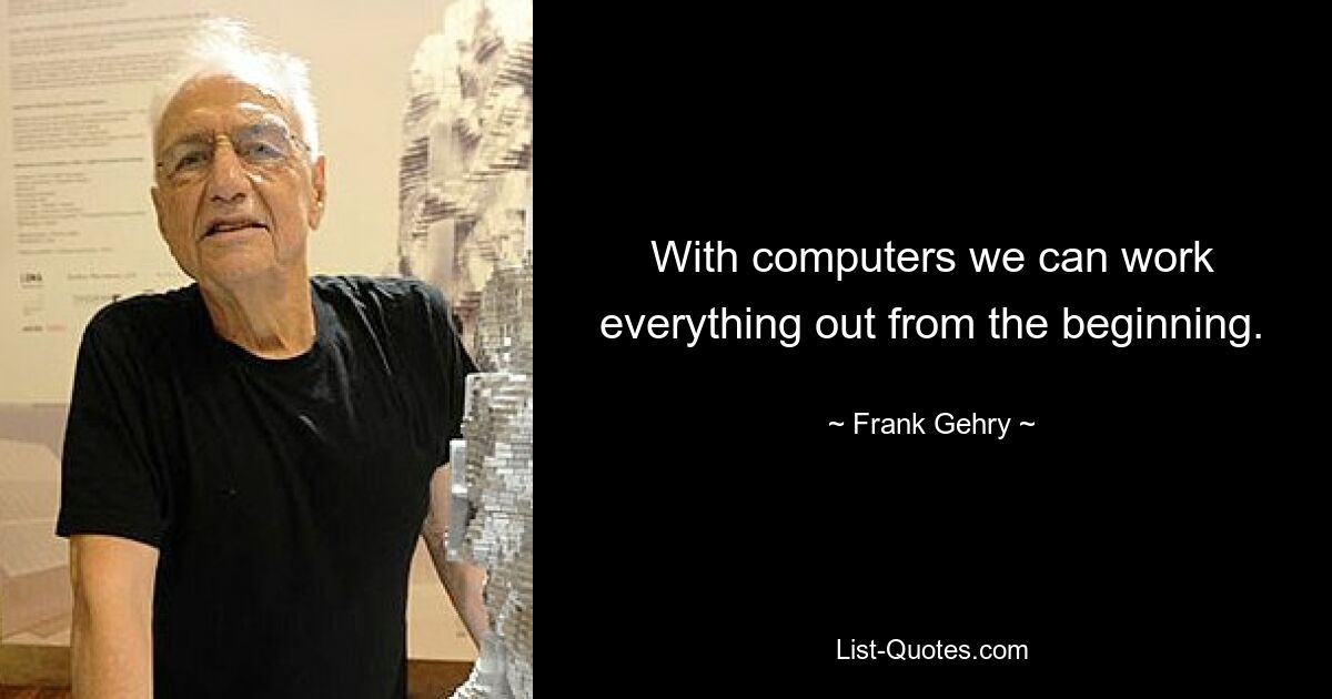 With computers we can work everything out from the beginning. — © Frank Gehry