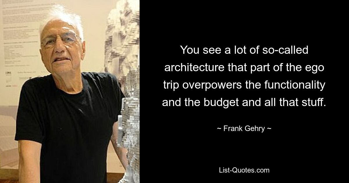 You see a lot of so-called architecture that part of the ego trip overpowers the functionality and the budget and all that stuff. — © Frank Gehry