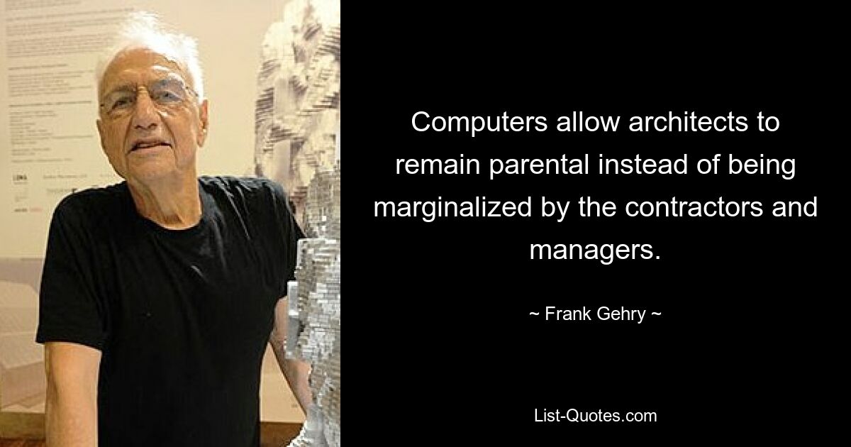 Computers allow architects to remain parental instead of being marginalized by the contractors and managers. — © Frank Gehry