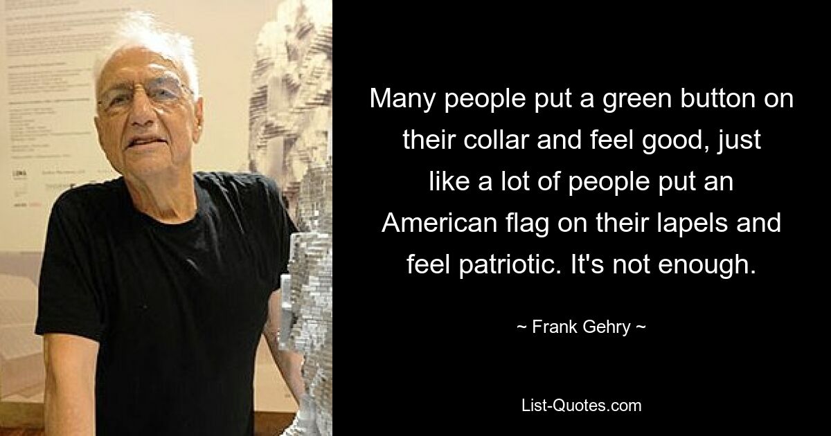 Many people put a green button on their collar and feel good, just like a lot of people put an American flag on their lapels and feel patriotic. It's not enough. — © Frank Gehry