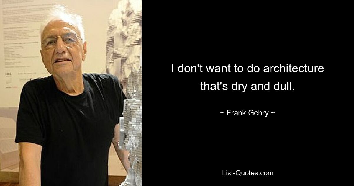 I don't want to do architecture that's dry and dull. — © Frank Gehry