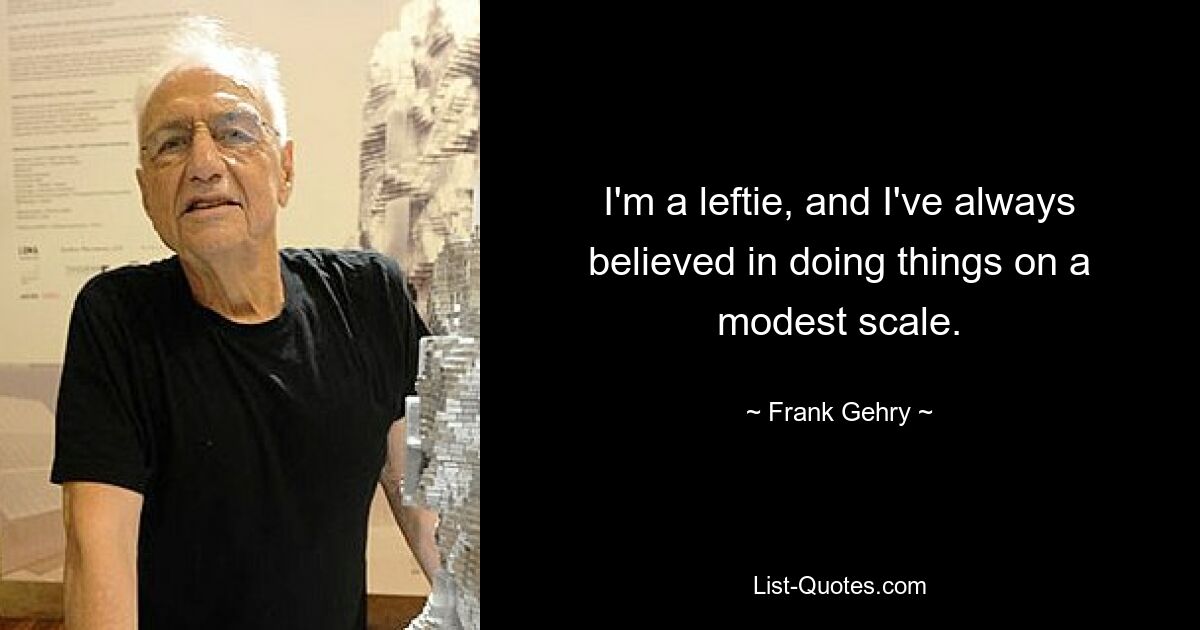 I'm a leftie, and I've always believed in doing things on a modest scale. — © Frank Gehry