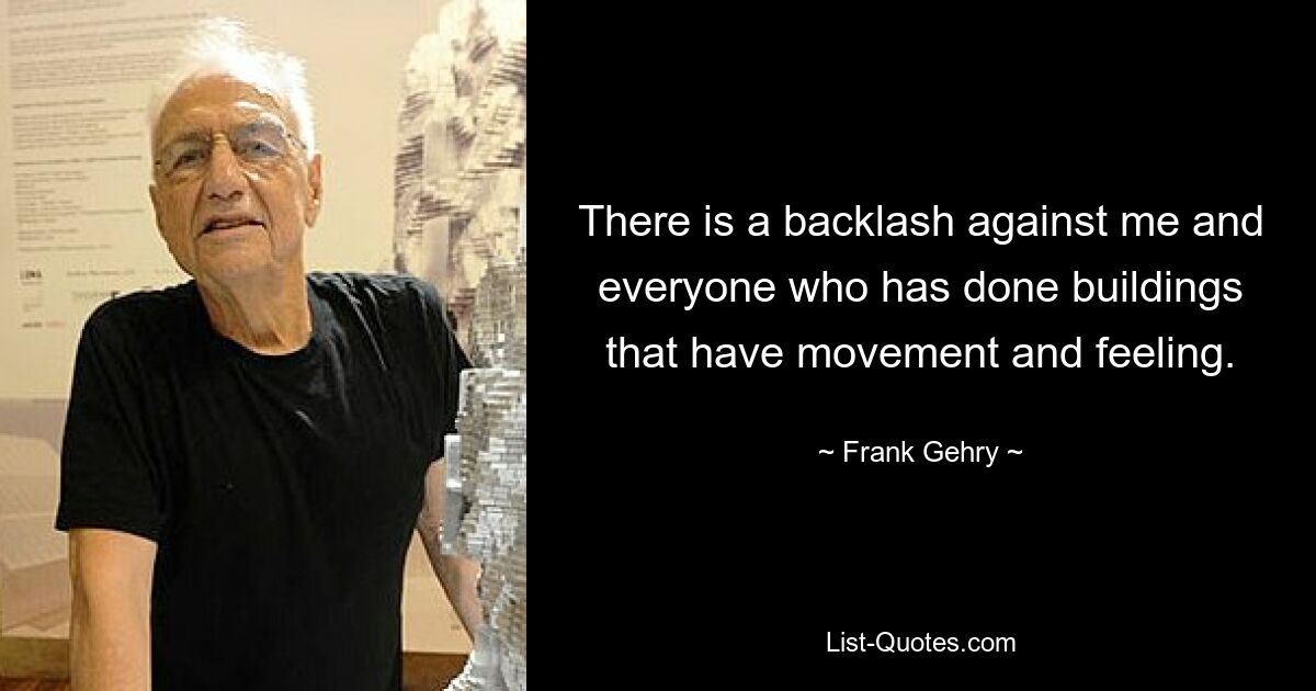 There is a backlash against me and everyone who has done buildings that have movement and feeling. — © Frank Gehry