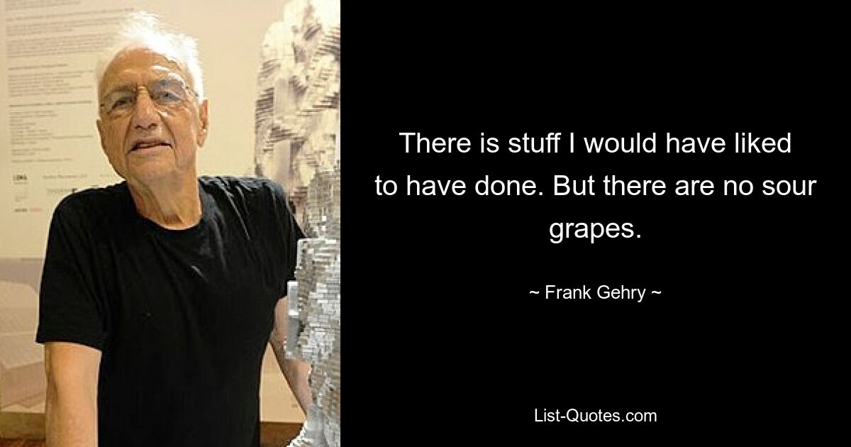 There is stuff I would have liked to have done. But there are no sour grapes. — © Frank Gehry