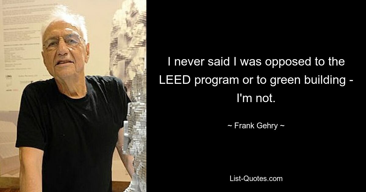 I never said I was opposed to the LEED program or to green building - I'm not. — © Frank Gehry