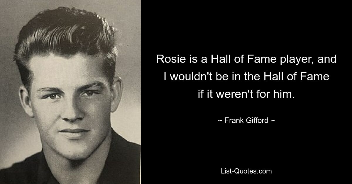 Rosie is a Hall of Fame player, and I wouldn't be in the Hall of Fame if it weren't for him. — © Frank Gifford