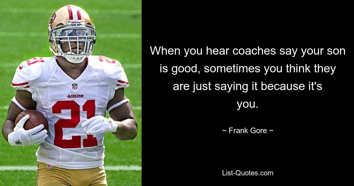 When you hear coaches say your son is good, sometimes you think they are just saying it because it's you. — © Frank Gore