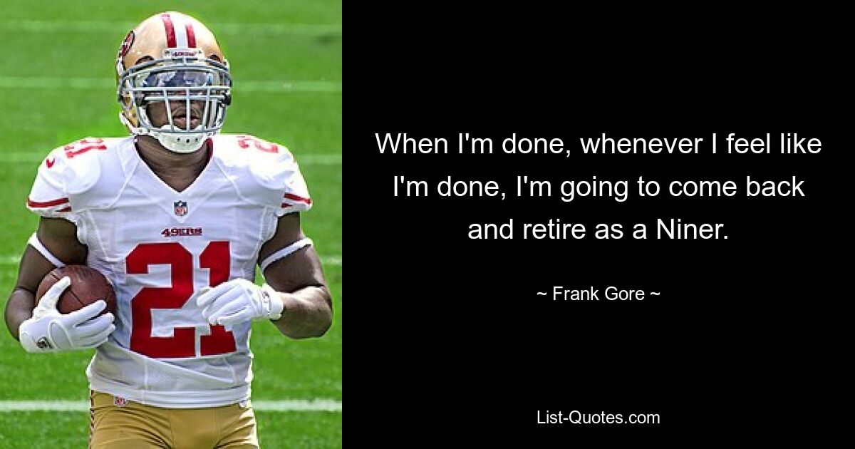 When I'm done, whenever I feel like I'm done, I'm going to come back and retire as a Niner. — © Frank Gore