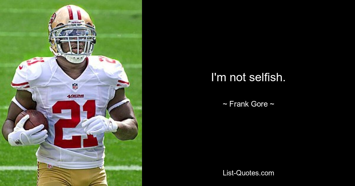 I'm not selfish. — © Frank Gore