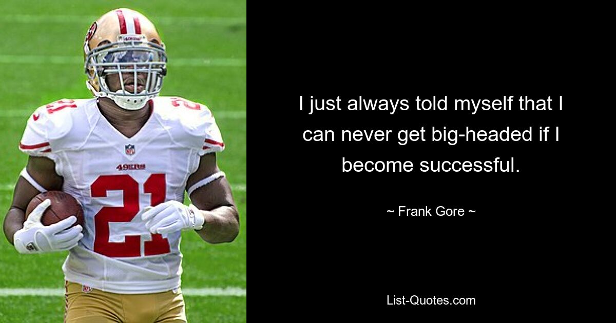 I just always told myself that I can never get big-headed if I become successful. — © Frank Gore