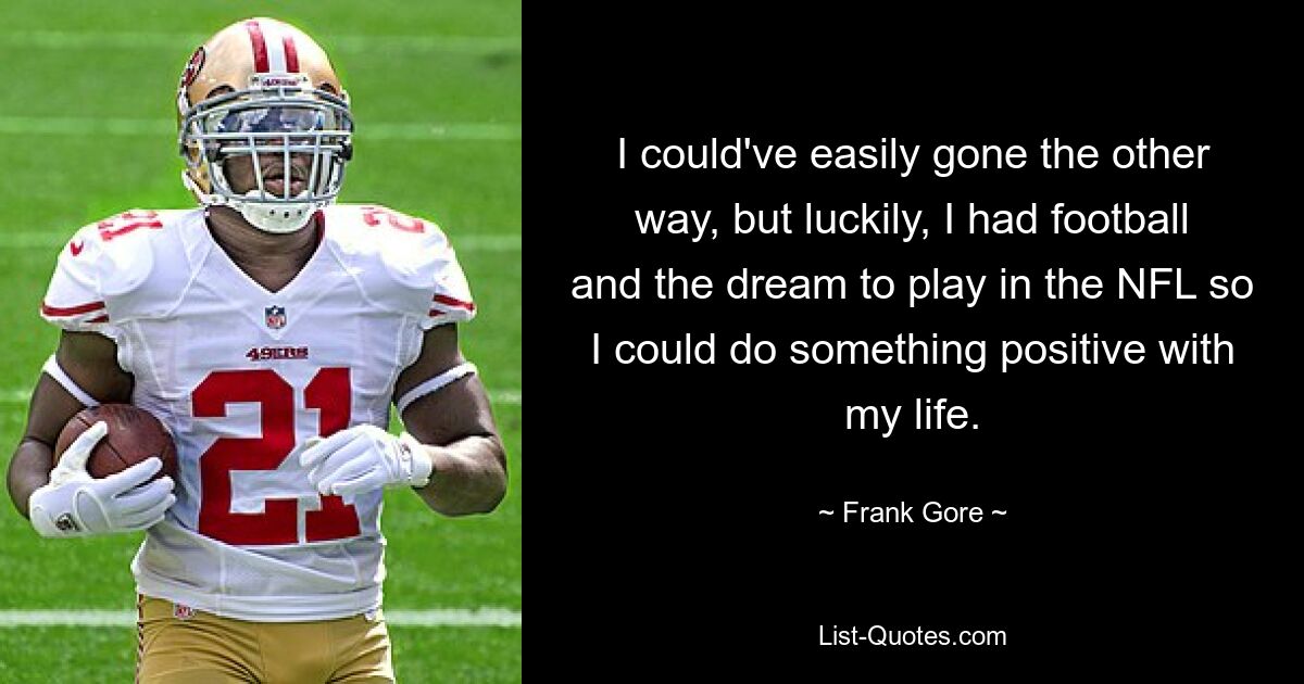 I could've easily gone the other way, but luckily, I had football and the dream to play in the NFL so I could do something positive with my life. — © Frank Gore