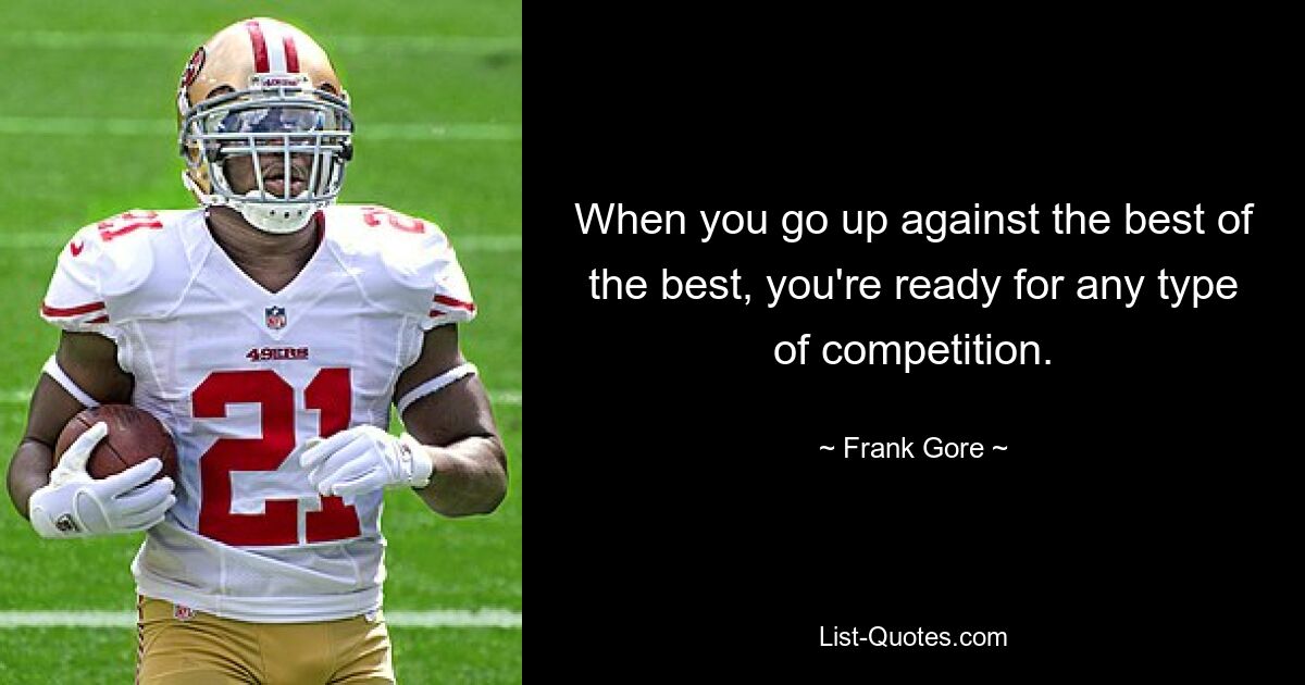 When you go up against the best of the best, you're ready for any type of competition. — © Frank Gore