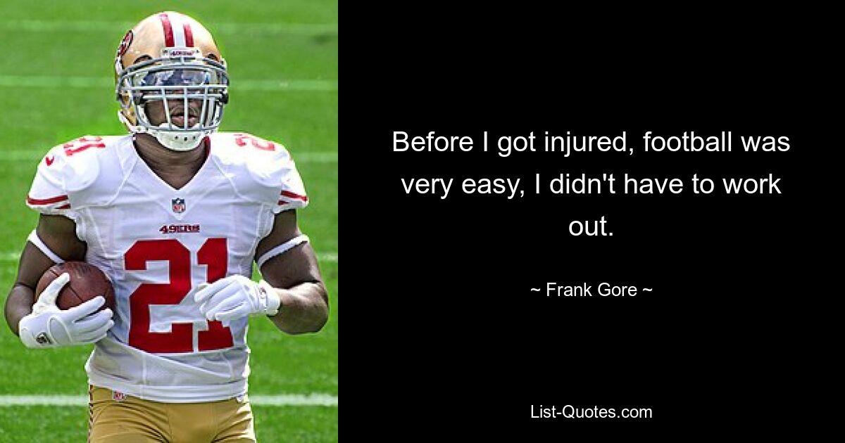 Before I got injured, football was very easy, I didn't have to work out. — © Frank Gore