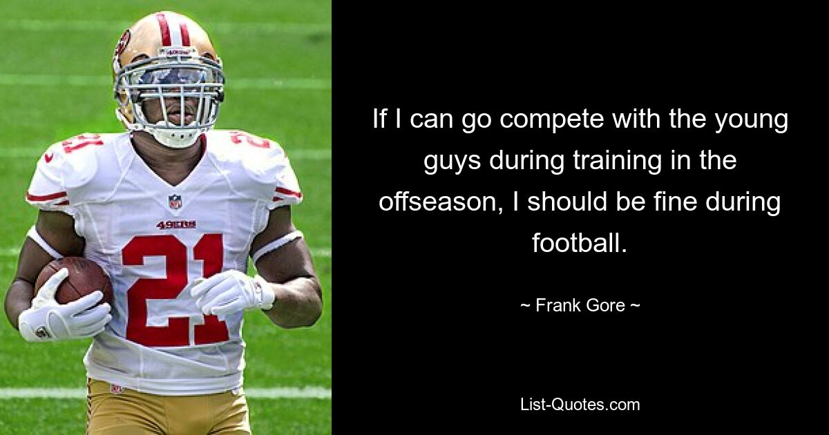 If I can go compete with the young guys during training in the offseason, I should be fine during football. — © Frank Gore