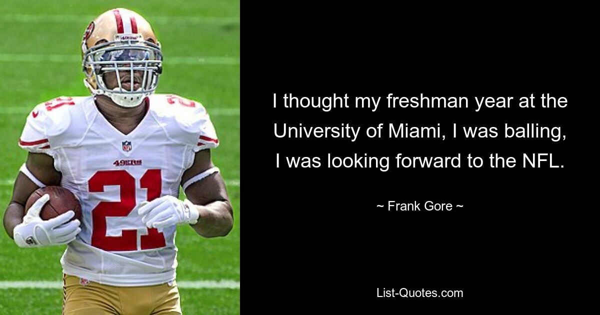 I thought my freshman year at the University of Miami, I was balling, I was looking forward to the NFL. — © Frank Gore