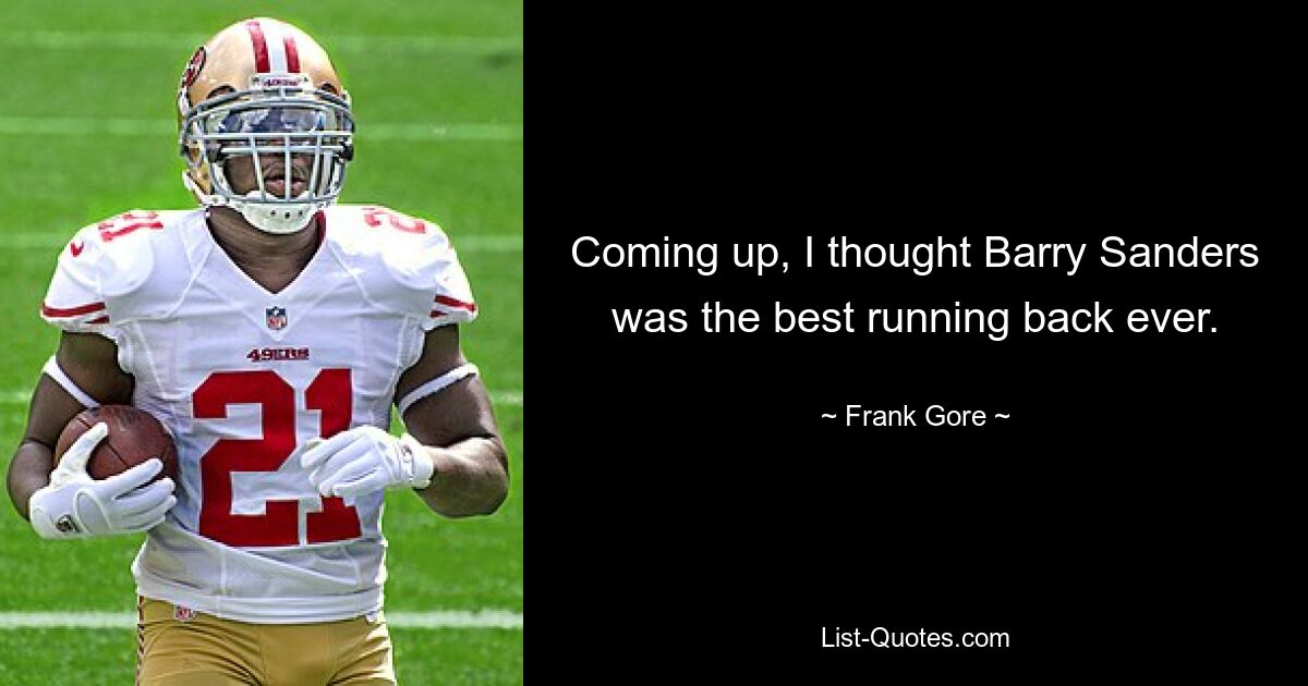 Coming up, I thought Barry Sanders was the best running back ever. — © Frank Gore