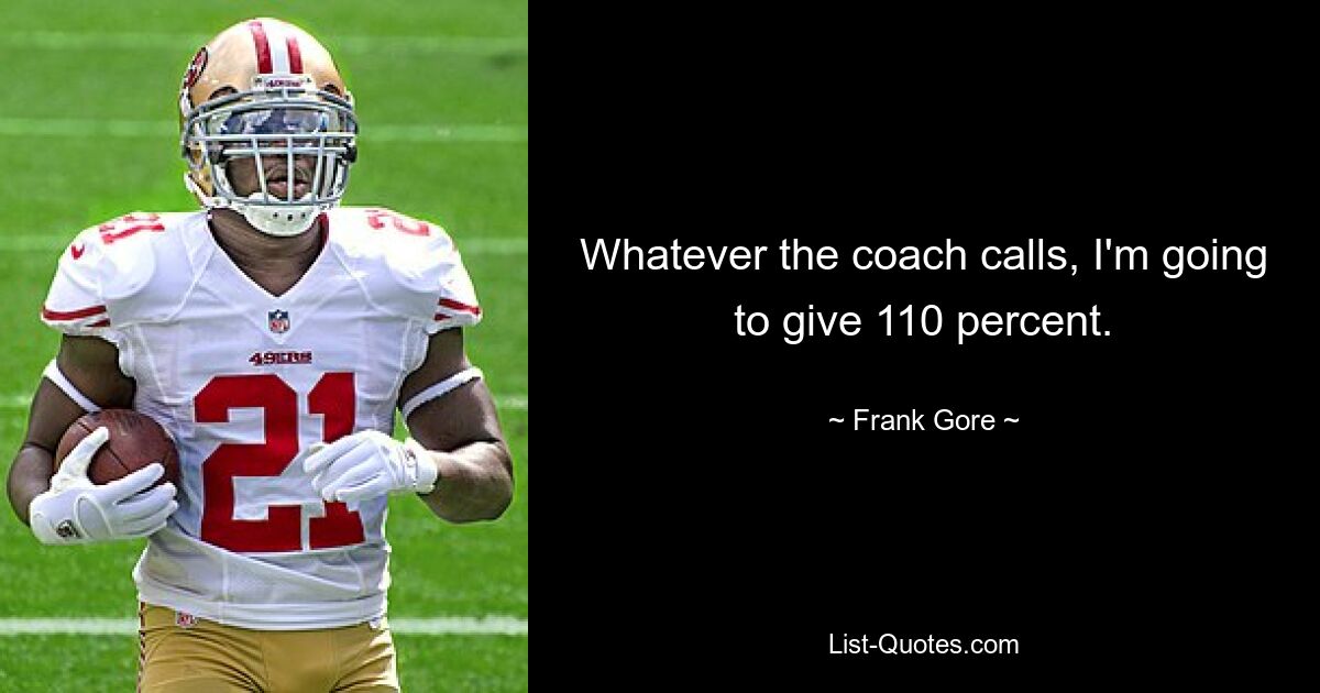 Whatever the coach calls, I'm going to give 110 percent. — © Frank Gore