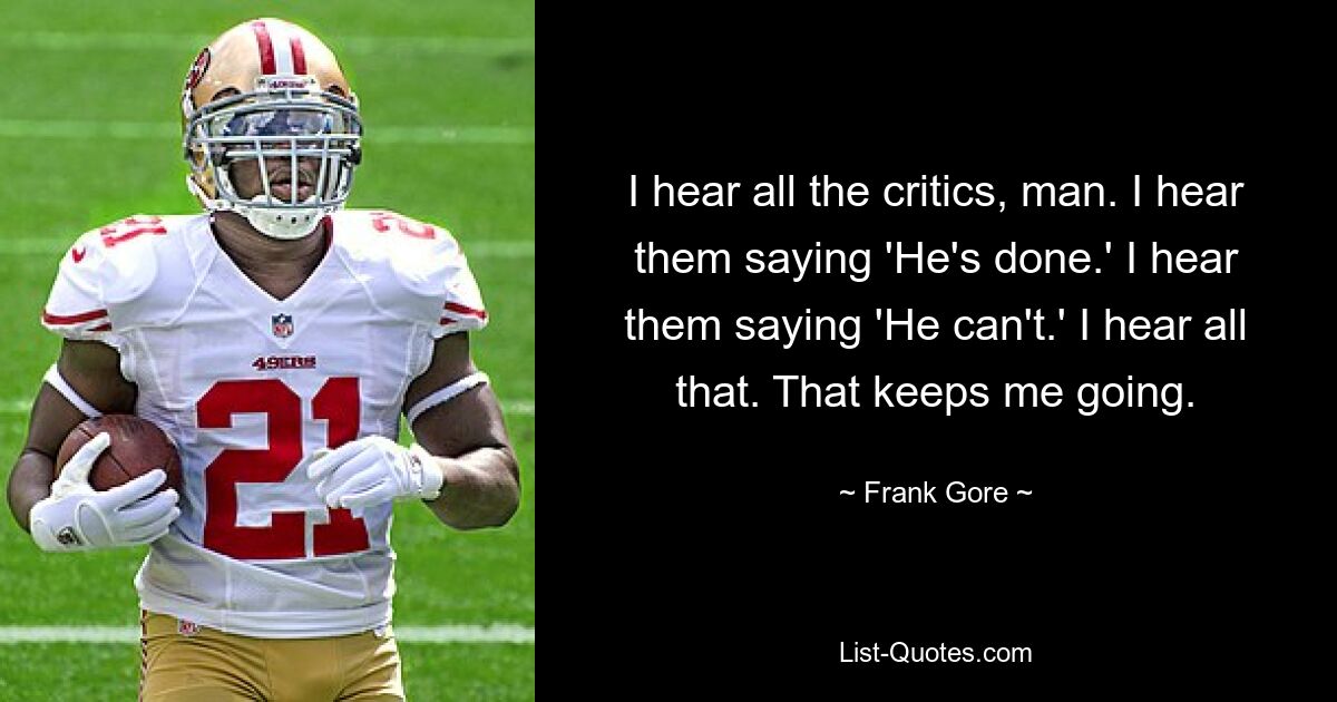 I hear all the critics, man. I hear them saying 'He's done.' I hear them saying 'He can't.' I hear all that. That keeps me going. — © Frank Gore