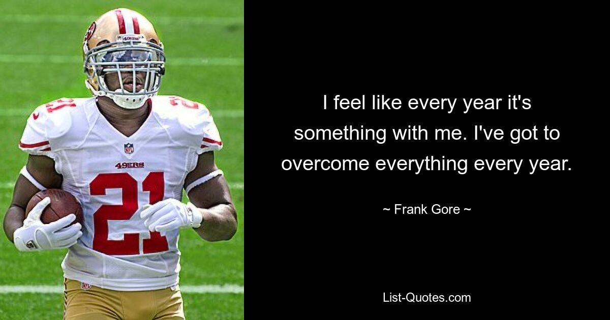 I feel like every year it's something with me. I've got to overcome everything every year. — © Frank Gore