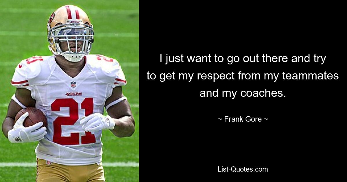 I just want to go out there and try to get my respect from my teammates and my coaches. — © Frank Gore