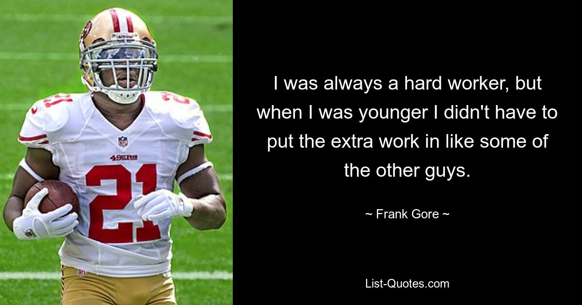 I was always a hard worker, but when I was younger I didn't have to put the extra work in like some of the other guys. — © Frank Gore