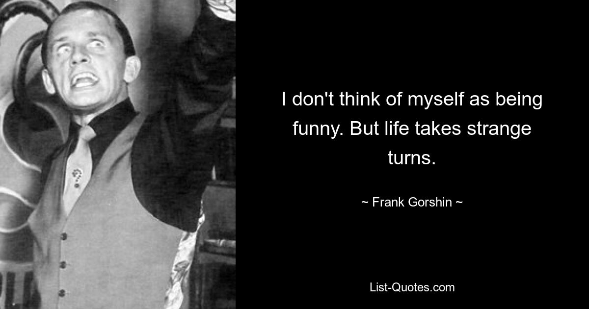 I don't think of myself as being funny. But life takes strange turns. — © Frank Gorshin