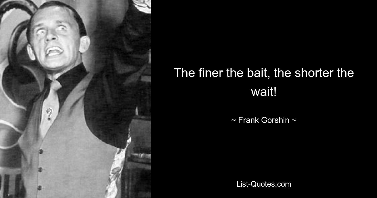 The finer the bait, the shorter the wait! — © Frank Gorshin