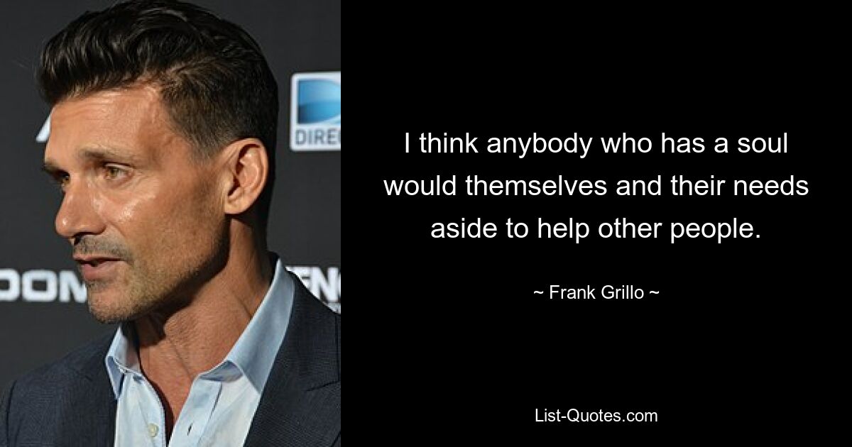 I think anybody who has a soul would themselves and their needs aside to help other people. — © Frank Grillo