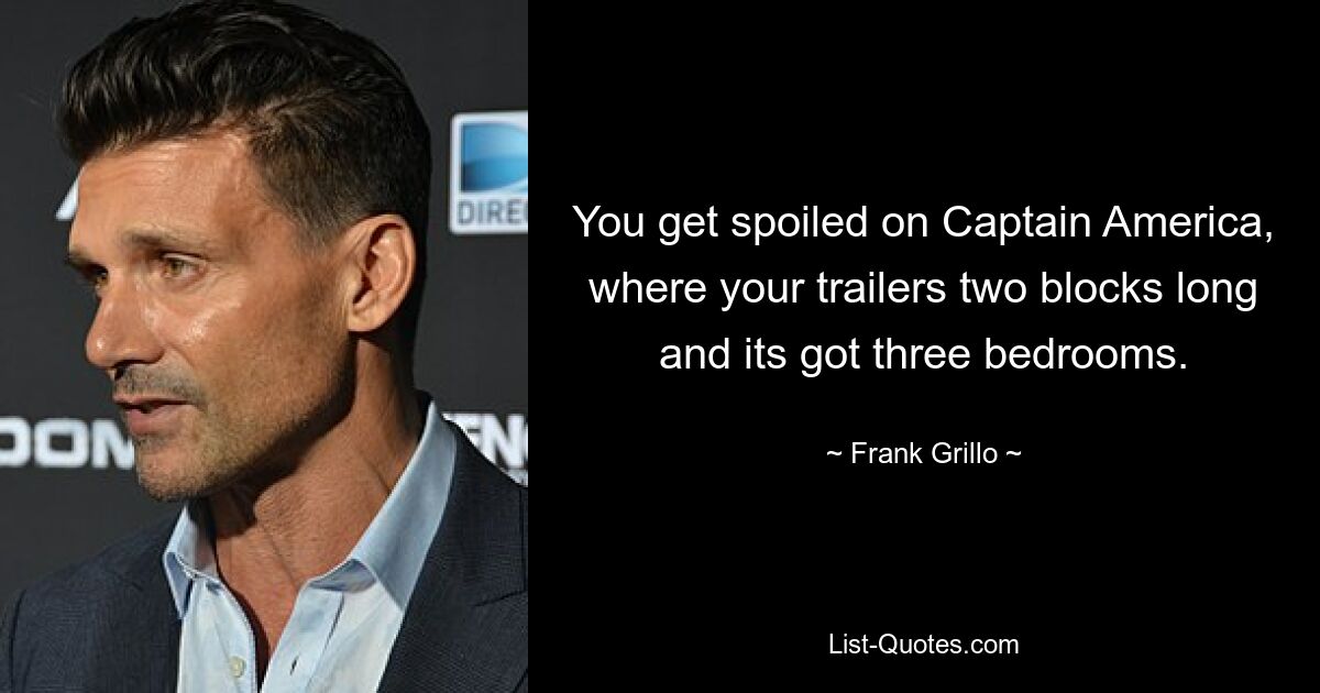 You get spoiled on Captain America, where your trailers two blocks long and its got three bedrooms. — © Frank Grillo