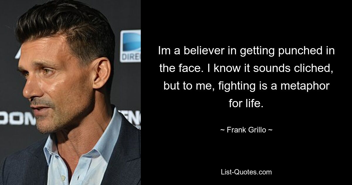 Im a believer in getting punched in the face. I know it sounds cliched, but to me, fighting is a metaphor for life. — © Frank Grillo