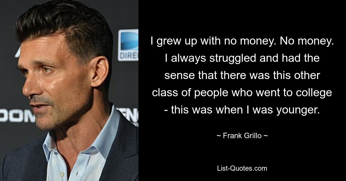 I grew up with no money. No money. I always struggled and had the sense that there was this other class of people who went to college - this was when I was younger. — © Frank Grillo