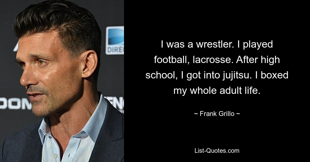 I was a wrestler. I played football, lacrosse. After high school, I got into jujitsu. I boxed my whole adult life. — © Frank Grillo