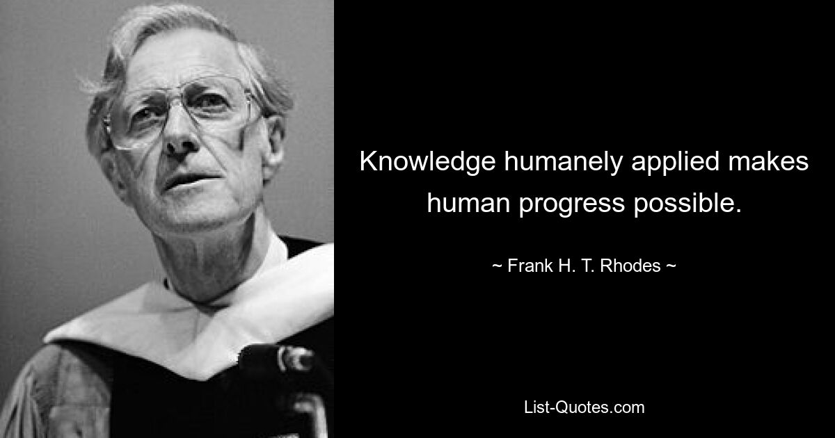 Knowledge humanely applied makes human progress possible. — © Frank H. T. Rhodes