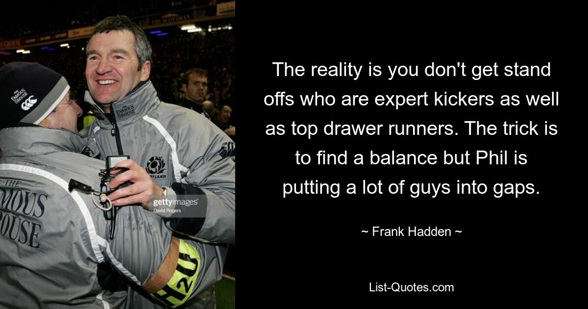 The reality is you don't get stand offs who are expert kickers as well as top drawer runners. The trick is to find a balance but Phil is putting a lot of guys into gaps. — © Frank Hadden