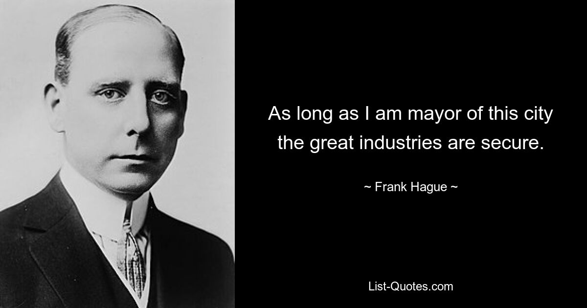 As long as I am mayor of this city the great industries are secure. — © Frank Hague