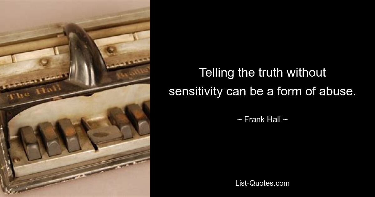 Telling the truth without sensitivity can be a form of abuse. — © Frank Hall