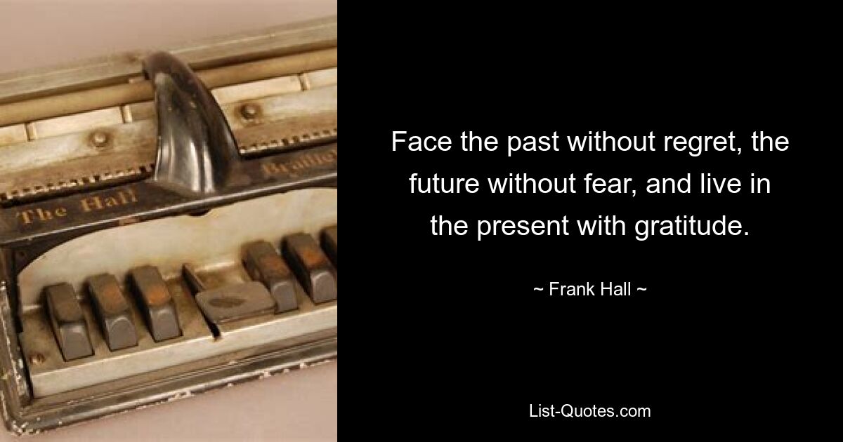 Face the past without regret, the future without fear, and live in the present with gratitude. — © Frank Hall