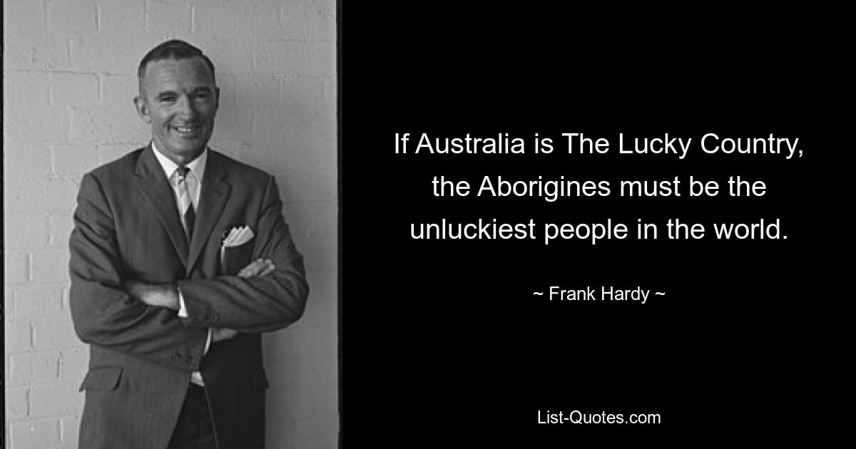 If Australia is The Lucky Country, the Aborigines must be the unluckiest people in the world. — © Frank Hardy