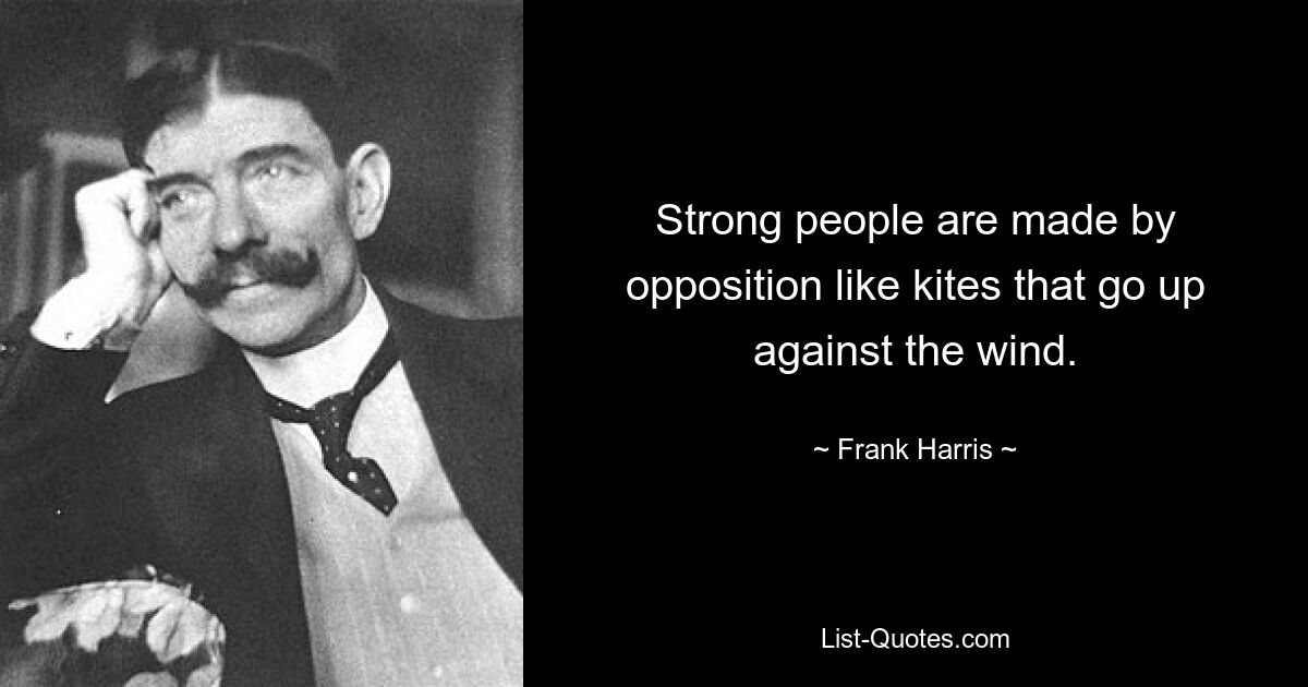 Strong people are made by opposition like kites that go up against the wind. — © Frank Harris