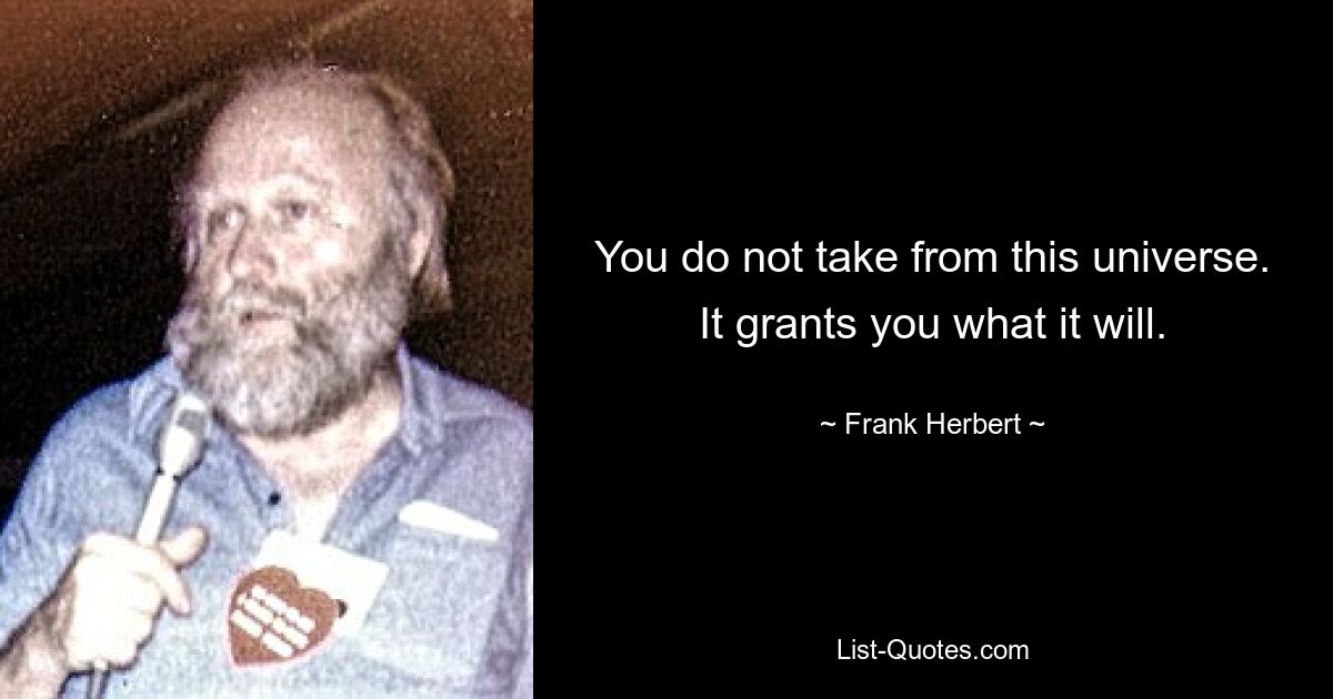 You do not take from this universe. It grants you what it will. — © Frank Herbert