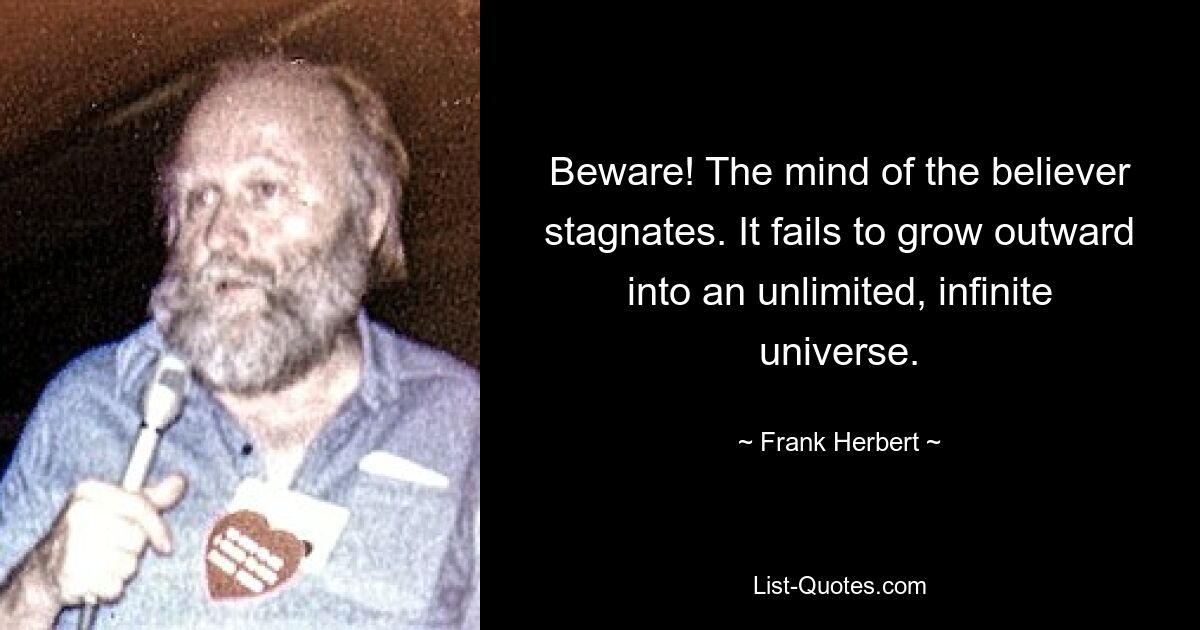 Beware! The mind of the believer stagnates. It fails to grow outward into an unlimited, infinite universe. — © Frank Herbert