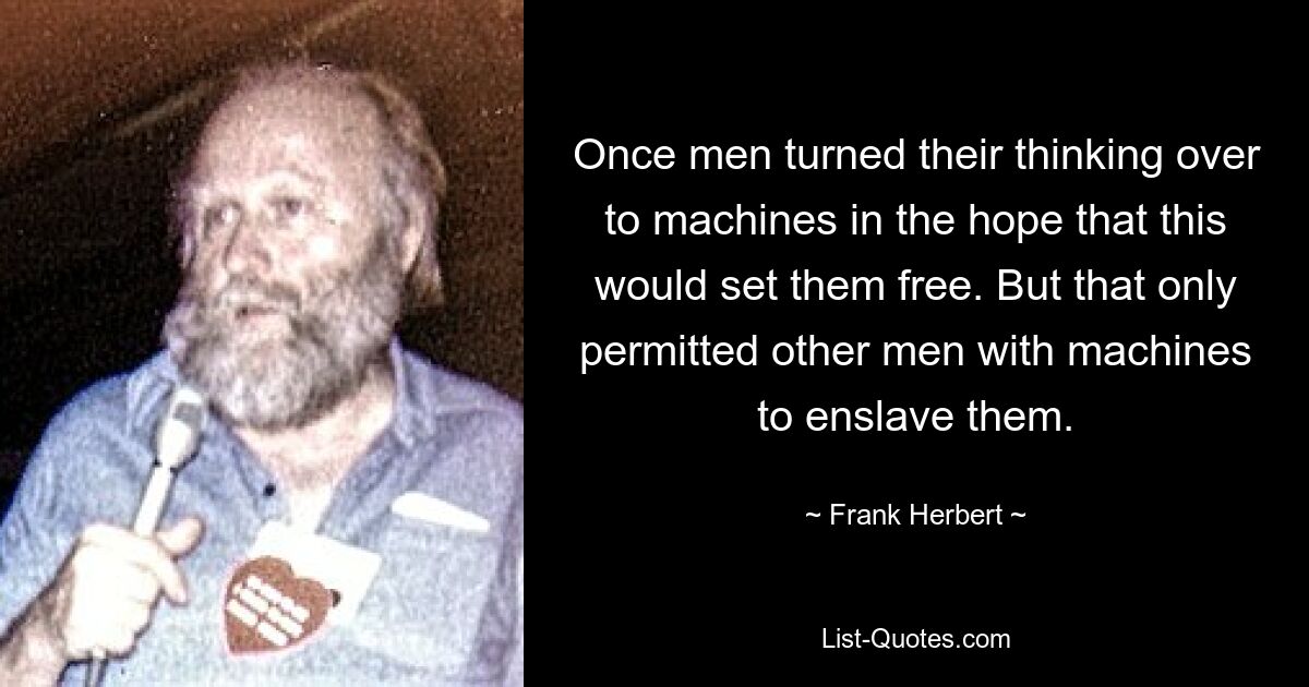 Once men turned their thinking over to machines in the hope that this would set them free. But that only permitted other men with machines to enslave them. — © Frank Herbert