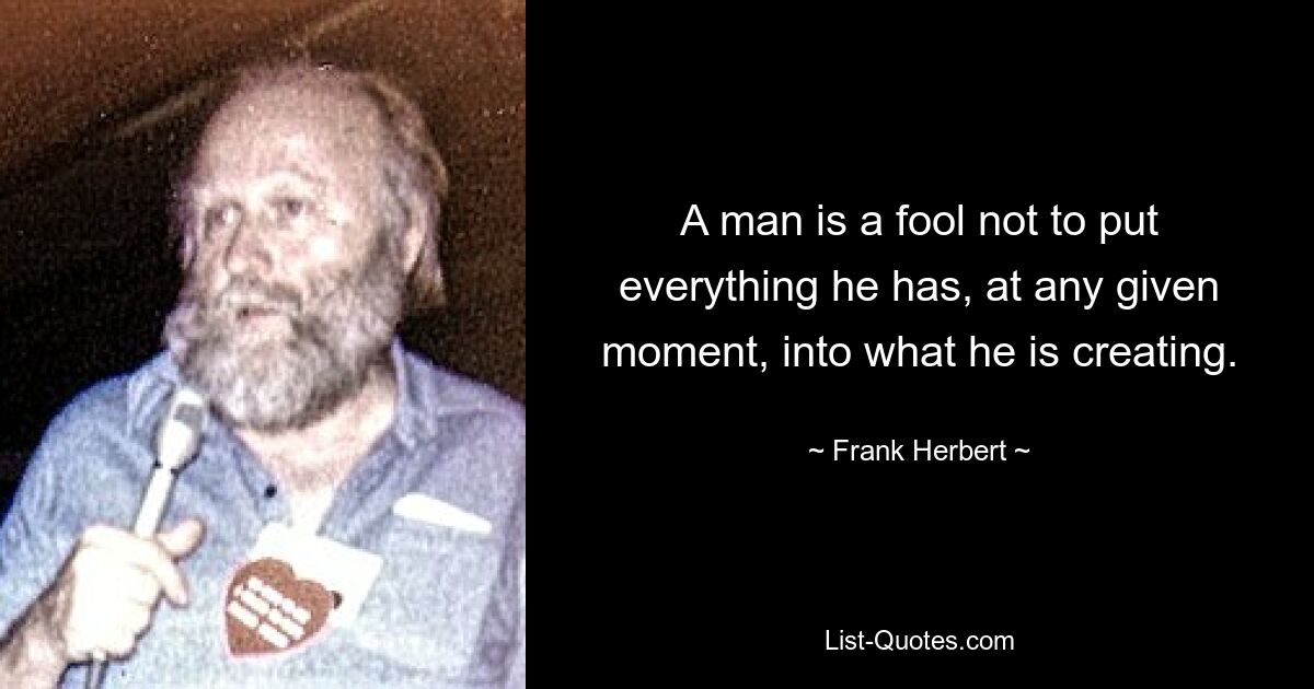 A man is a fool not to put everything he has, at any given moment, into what he is creating. — © Frank Herbert