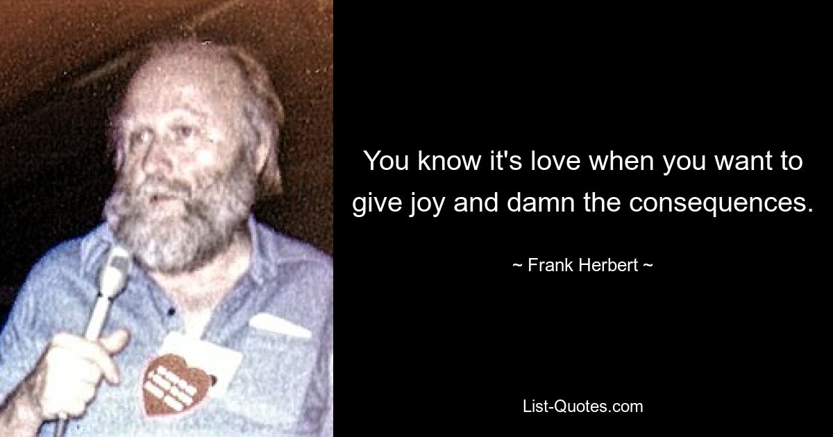 You know it's love when you want to give joy and damn the consequences. — © Frank Herbert