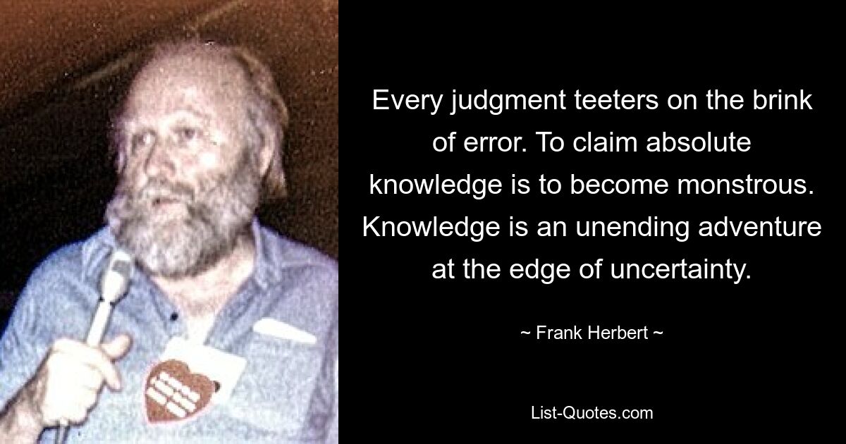 Every judgment teeters on the brink of error. To claim absolute knowledge is to become monstrous. Knowledge is an unending adventure at the edge of uncertainty. — © Frank Herbert